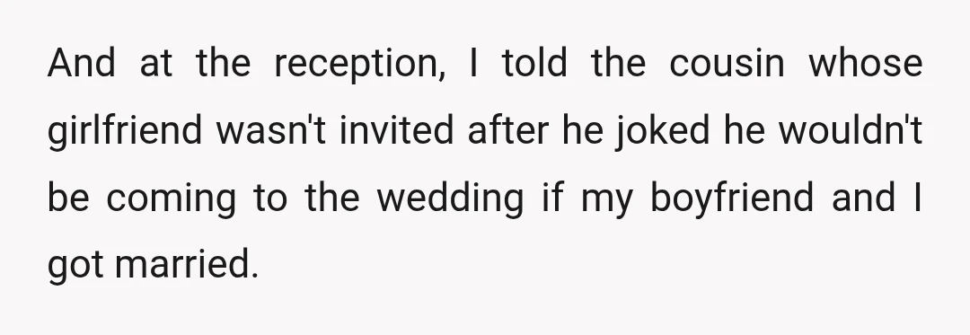 And at the reception, I told the cousin whose girlfriend wasn't invited after he joked he wouldn't be coming to the wedding if my boyfriend and I got married.