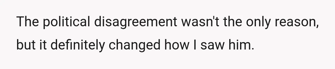 The political disagreement wasn't the only reason, but it definitely changed how I saw him.
