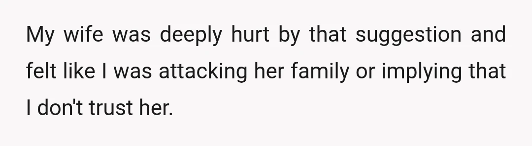 My wife was deeply hurt by that suggestion and felt like I was attacking her family or implying that I don't trust her.