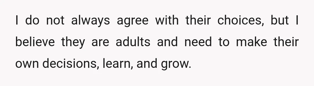 I do not always agree with their choices, but I believe they are adults and need to make their own decisions, learn, and grow.