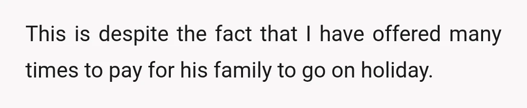 This is despite the fact that I have offered many times to pay for his family to go on holiday.
