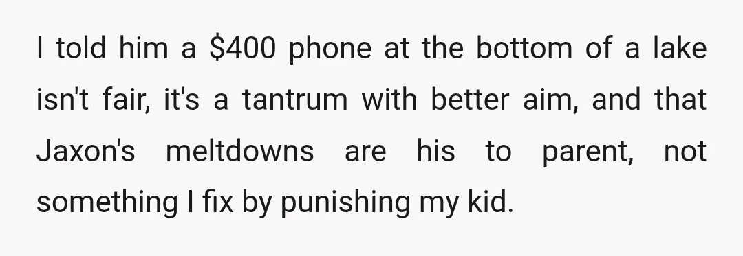 I told him a $400 phone at the bottom of a lake isn't fair, it's a tantrum with better aim, and that Jaxon's meltdowns are his to parent, not something...