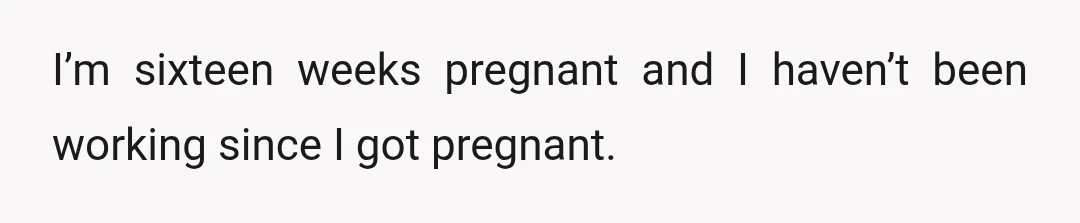 I’m sixteen weeks pregnant and I haven’t been working since I got pregnant.