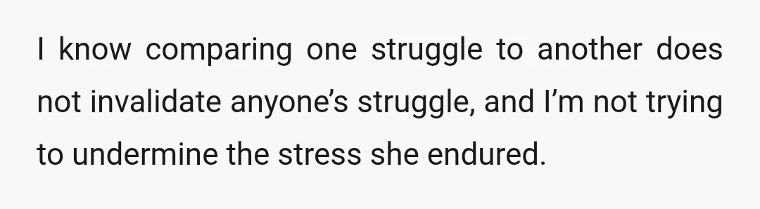 I know comparing one struggle to another does not invalidate anyone’s struggle, and I’m not trying to undermine the stress she endured.