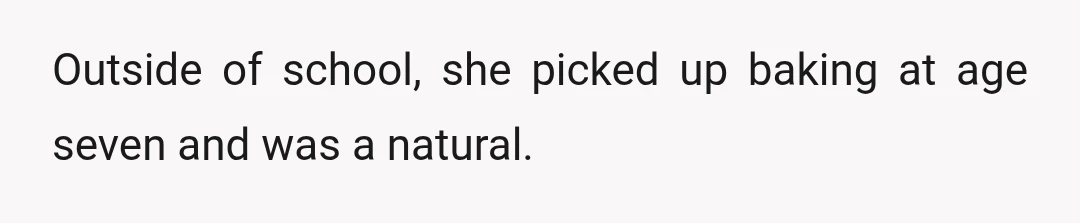 Outside of school, she picked up baking at age seven and was a natural.