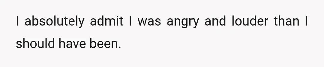 I absolutely admit I was angry and louder than I should have been.