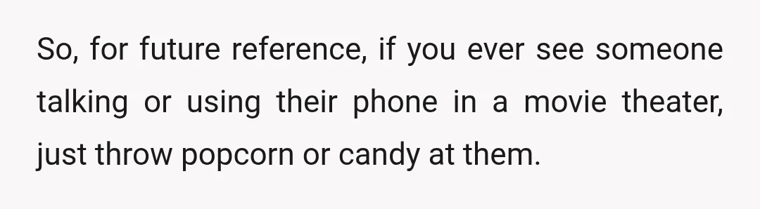 So, for future reference, if you ever see someone talking or using their phone in a movie theater, just throw popcorn or candy at them.