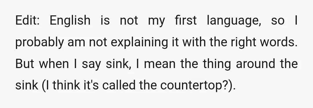 Edit: English is not my first language, so I probably am not explaining it with the right words. But when I say sink, I mean the thing around the sink...