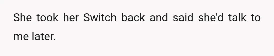 She took her Switch back and said she'd talk to me later.