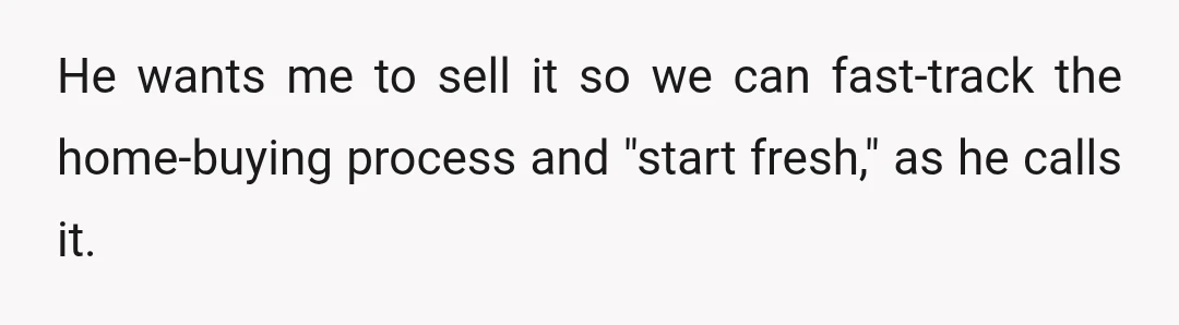 He wants me to sell it so we can fast-track the home-buying process and "start fresh," as he calls it.