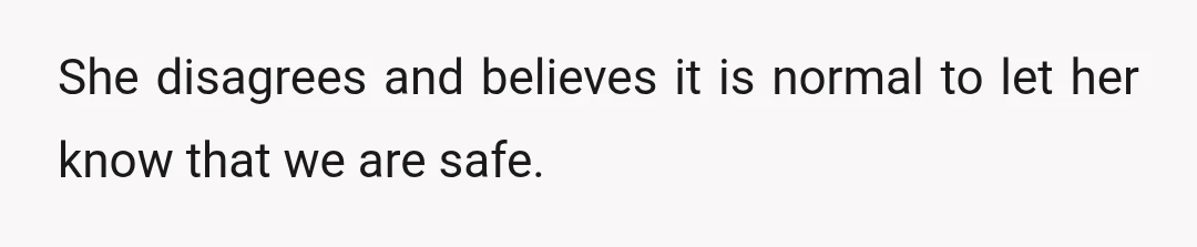 She disagrees and believes it is normal to let her know that we are safe.
