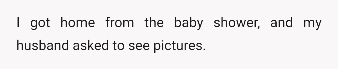 I got home from the baby shower, and my husband asked to see pictures.