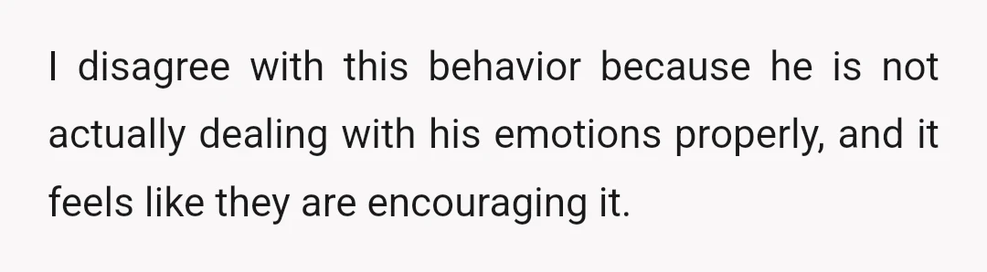 I disagree with this behavior because he is not actually dealing with his emotions properly, and it feels like they are encouraging it.