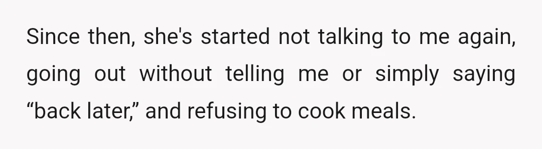 Since then, she's started not talking to me again, going out without telling me or simply saying “back later,” and refusing to cook meals.