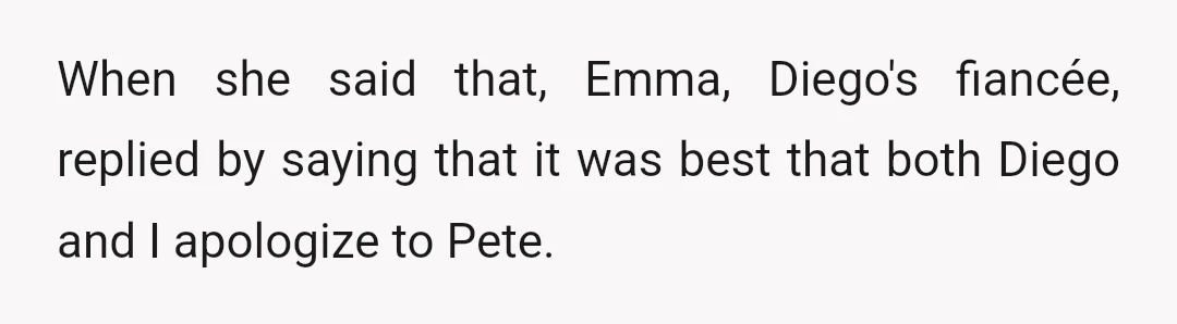 When she said that, Emma, Diego's fiancée, replied by saying that it was best that both Diego and I apologize to Pete.