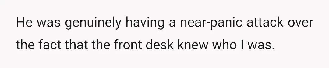 He was genuinely having a near-panic attack over the fact that the front desk knew who I was.