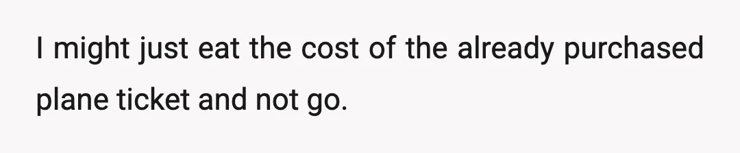 I might just eat the cost of the already purchased plane ticket and not go.
