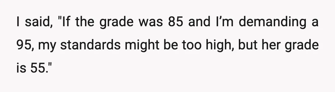 I said, "If the grade was 85 and I’m demanding a 95, my standards might be too high, but her grade is 55."