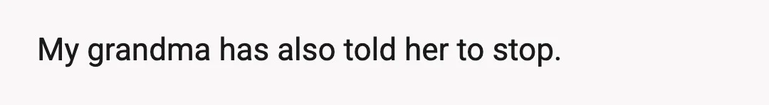 My grandma has also told her to stop.