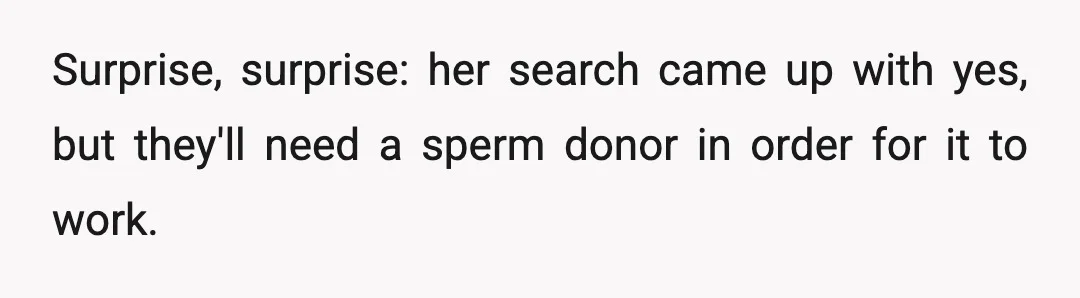 Surprise, surprise: her search came up with yes, but they'll need a sperm donor in order for it to work.