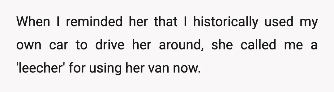 When I reminded her that I historically used my own car to drive her around, she called me a 'leecher' for using her van now.