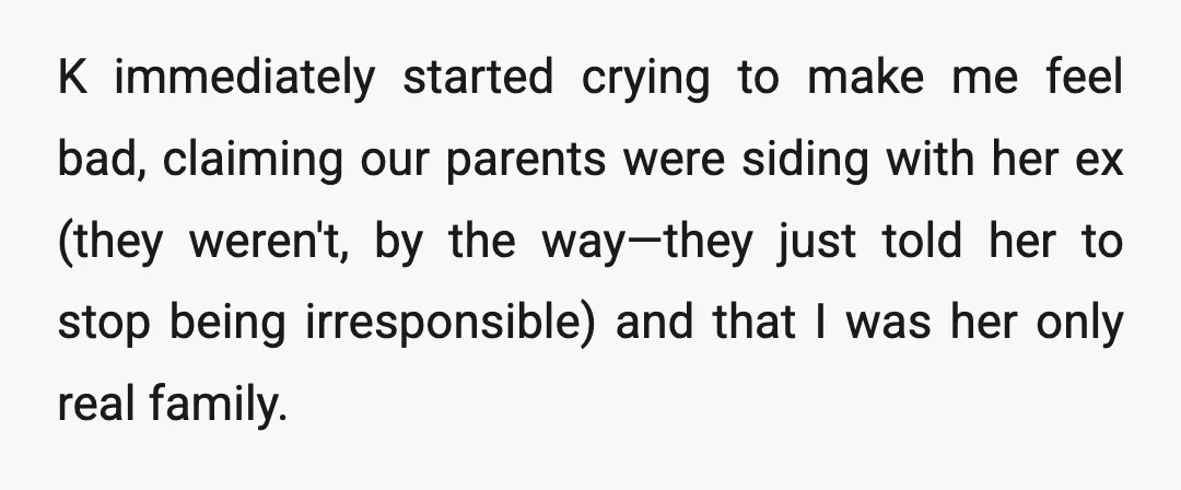 K immediately started crying to make me feel bad, claiming our parents were siding with her ex (they weren't, by the way—they just told her to stop being irresponsible) and...