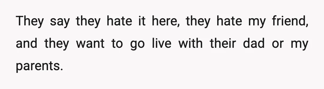 They say they hate it here, they hate my friend, and they want to go live with their dad or my parents.