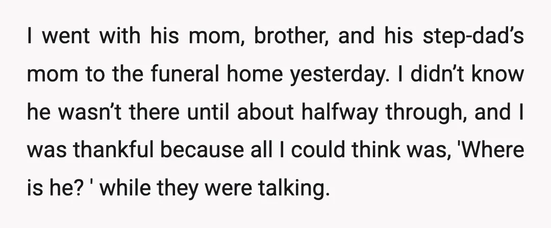 I went with his mom, brother, and his step-dad’s mom to the funeral home yesterday. I didn’t know he wasn’t there until about halfway through, and I was thankful because...