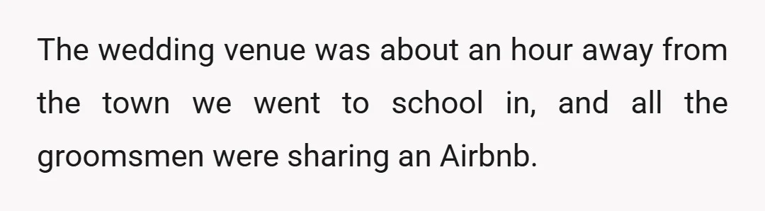 The wedding venue was about an hour away from the town we went to school in, and all the groomsmen were sharing an Airbnb.