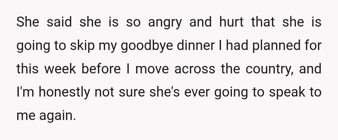 She said she is so angry and hurt that she is going to skip my goodbye dinner I had planned for this week before I move across the country, and...