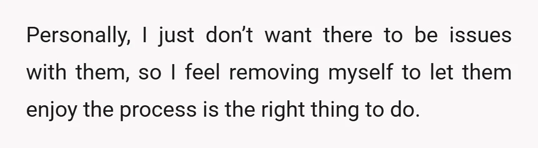 Personally, I just don’t want there to be issues with them, so I feel removing myself to let them enjoy the process is the right thing to do.