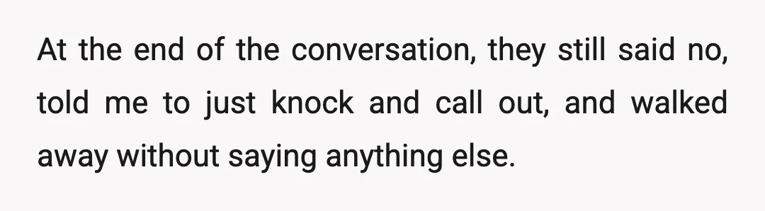 At the end of the conversation, they still said no, told me to just knock and call out, and walked away without saying anything else.