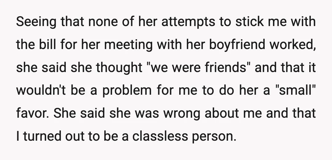 Seeing that none of her attempts to stick me with the bill for her meeting with her boyfriend worked, she said she thought "we were friends" and that it wouldn't...