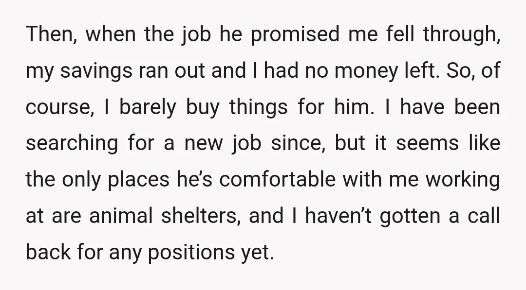 Then, when the job he promised me fell through, my savings ran out and I had no money left. So, of course, I barely buy things for him. I have...