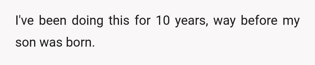 I've been doing this for 10 years, way before my son was born.