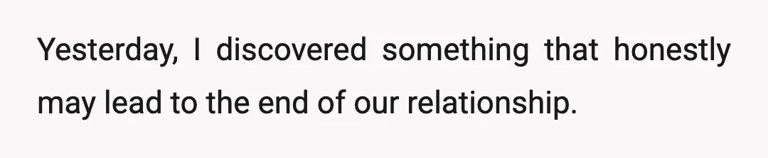 Yesterday, I discovered something that honestly may lead to the end of our relationship.