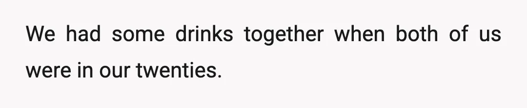 We had some drinks together when both of us were in our twenties.