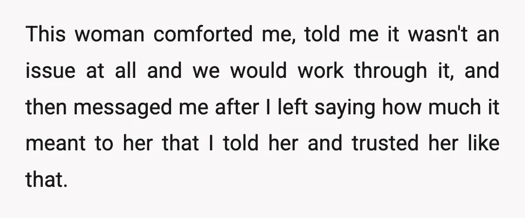 This woman comforted me, told me it wasn't an issue at all and we would work through it, and then messaged me after I left saying how much it meant...