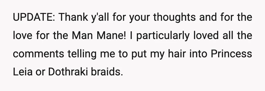 UPDATE: Thank y'all for your thoughts and for the love for the Man Mane! I particularly loved all the comments telling me to put my hair into Princess Leia or...