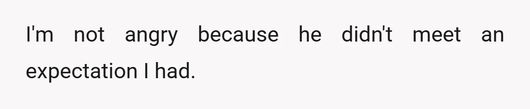 I'm not angry because he didn't meet an expectation I had.