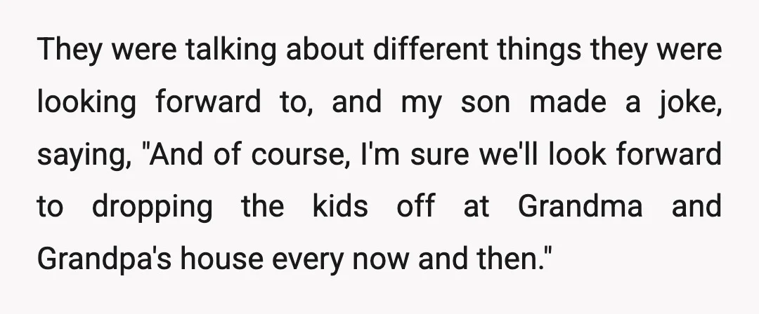 They were talking about different things they were looking forward to, and my son made a joke, saying, "And of course, I'm sure we'll look forward to dropping the kids...