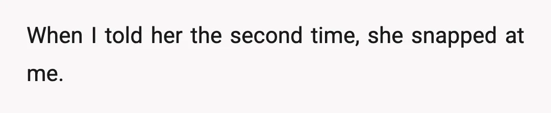 When I told her the second time, she snapped at me.