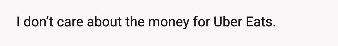 I don’t care about the money for Uber Eats.