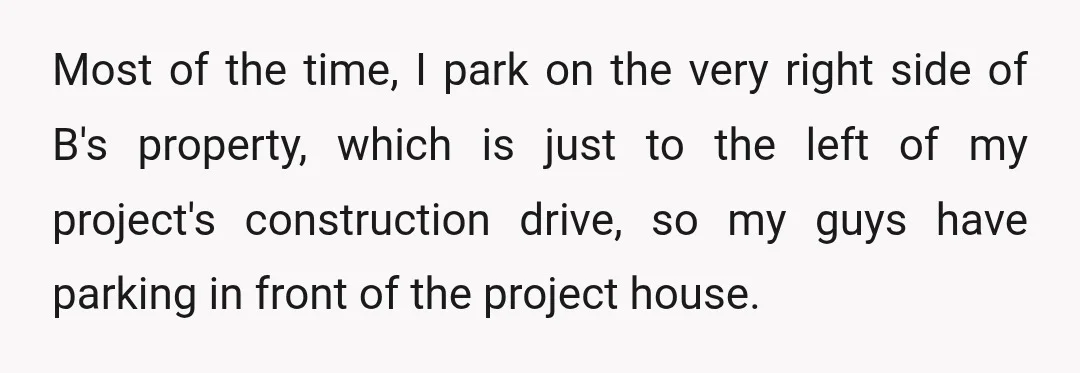 Most of the time, I park on the very right side of B's property, which is just to the left of my project's construction drive, so my guys have parking...