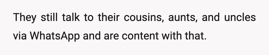 They still talk to their cousins, aunts, and uncles via WhatsApp and are content with that.