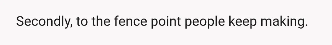Secondly, to the fence point people keep making.