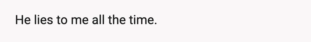 He lies to me all the time.