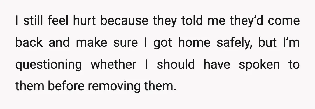 I still feel hurt because they told me they’d come back and make sure I got home safely, but I’m questioning whether I should have spoken to them before removing...