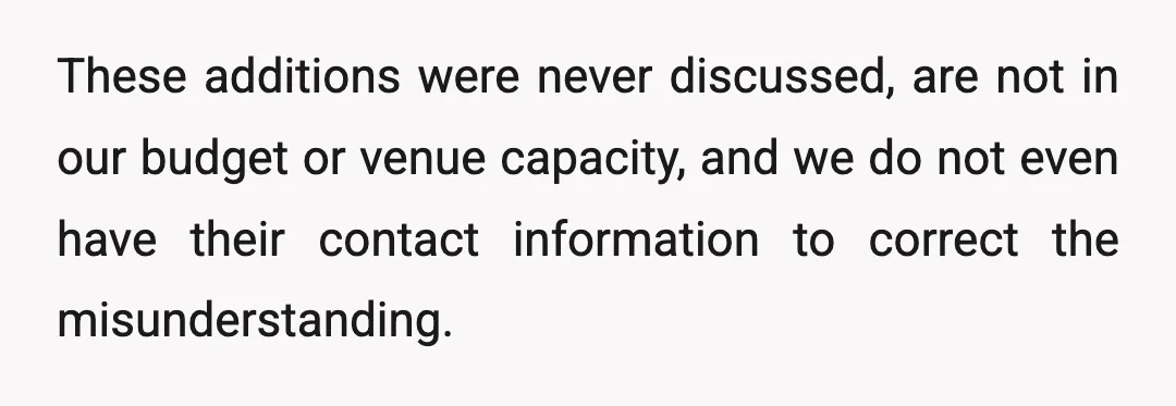 These additions were never discussed, are not in our budget or venue capacity, and we do not even have their contact information to correct the misunderstanding.
