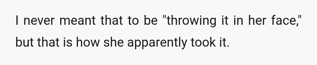 I never meant that to be "throwing it in her face," but that is how she apparently took it.